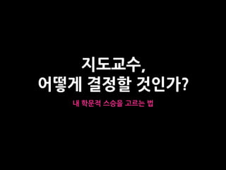 지도교수,
어떻게 결정할 것인가?
내 학문적 스승을 고르는 법
 