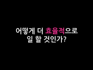 어떻게 더 효율적으로
일 할 것인가?
 