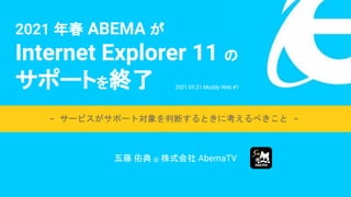 2021 年春 ABEMA が
Internet Explorer 11 の
サポートを終了
五藤 佑典 @ 株式会社 AbemaTV
- サービスがサポート対象を判断するときに考えるべきこと -
2021.05.21 Muddy Web #1
 