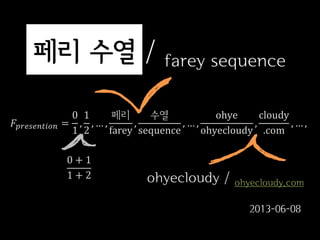 페리 수열 / farey sequence
𝐹𝑝𝑟𝑒𝑠𝑒𝑛𝑡𝑖𝑜𝑛 =
0
1
,
1
2
, … ,
페리
farey
,
수열
sequence
, … ,
ohye
ohyecloudy
,
cloudy
.com
, … ,
0 + 1
1 + 2 ohyecloudy / ohyecloudy.com
2013-06-08
 