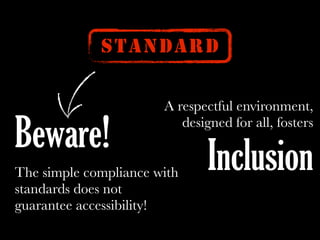 STANDARD
A respectful environment,
designed for all, fosters
Inclusion
Beware!
The simple compliance with
standards does not
guarantee accessibility!
 