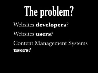 The problem?
Websites developers?
Websites users?
Content Management Systems
users?
 