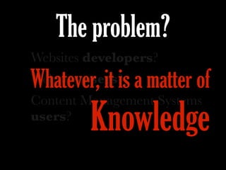 The problem?
Websites developers?
Websites users?
Content Management Systems
users?
Whatever, it is a matter of
Knowledge
 