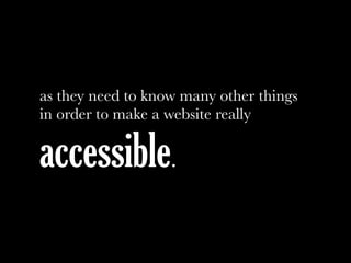 as they need to know many other things
in order to make a website really
accessible.
 