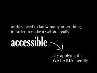 as they need to know many other things
in order to make a website really
accessible.
Try applying the
WAI-ARIA literally...
 