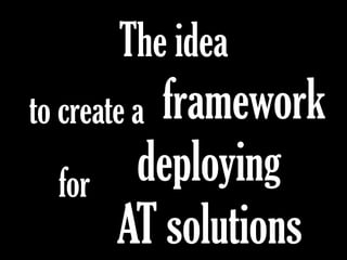 The idea
frameworkto create a
for deploying
AT solutions
 