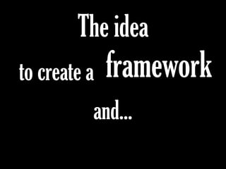 The idea
frameworkto create a
and...
 