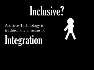 Assistive Technology is
traditionally a means of
Integration
Inclusive?
 