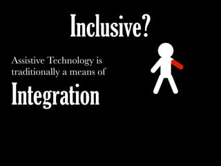 Assistive Technology is
traditionally a means of
Integration
Inclusive?
 