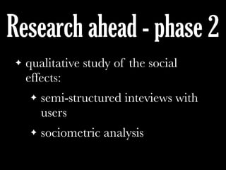 Research ahead - phase 2
! qualitative study of the social
effects:
! semi-structured inteviews with
users
! sociometric analysis
 