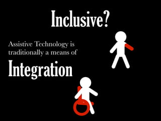 Assistive Technology is
traditionally a means of
Integration
Inclusive?
 