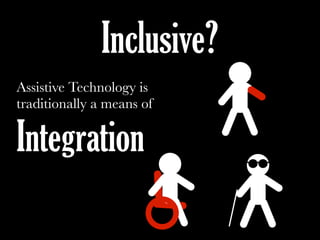 Assistive Technology is
traditionally a means of
Integration
Inclusive?
 