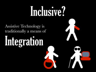 Assistive Technology is
traditionally a means of
Integration
Inclusive?
 