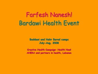 Farfesh Nanesh! 
Bardawi Health Event
Baddawi and Nahr Bared camps
July-Aug. 2008
Creative Health Campaign: Health Now!
ANERA and partners in health, Lebanon
 