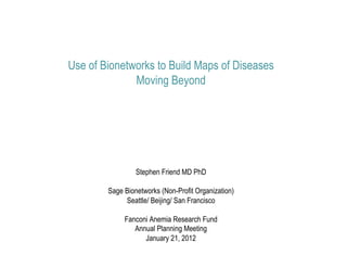Use of Bionetworks to Build Maps of Diseases
              Moving Beyond




                 Stephen Friend MD PhD

        Sage Bionetworks (Non-Profit Organization)
             Seattle/ Beijing/ San Francisco

             Fanconi Anemia Research Fund
                Annual Planning Meeting
                   January 21, 2012
 