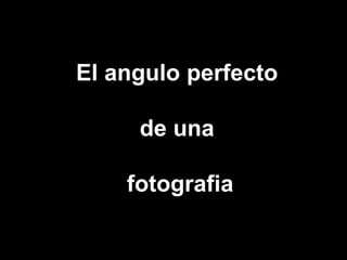 El angulo perfecto

     de una

    fotografia
 