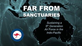 The Future…
FAR FROM
SANCTUARIES
Sustaining a
5th Generation
Air Force in the
Indo-Pacific
 