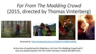 Far From The Madding Crowd
(2015, directed by Thomas Vinterberg)
Accessed at https://www.youtube.com/watch?v=D9MclJzXe9g
At the time of publishing this Slideshare, Far From The Madding Crowd hadn’t
won any awards however the film trailer had been viewed 201,689 times.
 