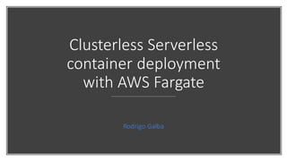 Clusterless Serverless
container deployment
with AWS Fargate
Rodrigo Galba
 