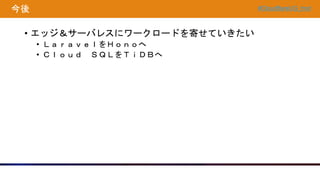 #CloudflareUG_hnd
今後
• エッジ＆サーバレスにワークロードを寄せていきたい
• ＬａｒａｖｅｌをＨｏｎｏへ
• Ｃｌｏｕｄ ＳＱＬをＴｉＤＢへ
 