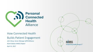 How Connected Health
Builds Patient Engagement
John Sharp, Senior Manager @PCHAlliance
North Dakota HIMSS Chapter
April 12, 2017
 