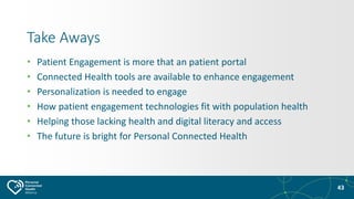 43
Take Aways
• Patient Engagement is more that an patient portal
• Connected Health tools are available to enhance engage...