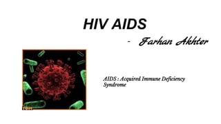 HIV AIDS
- Farhan Akhter
AIDS : Acquired Immune Deficiency
Syndrome
 