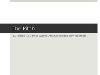 The Pitch
By Farhad Ali, James Walker, Alex Norfolk and Sam Freeman
 