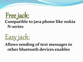 Free jack:
Compatible to java phone like nokia
N-series
Easy jack:
Allows sending of text messages to
other bluetooth devices enables
 