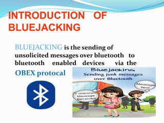 INTRODUCTION OF
BLUEJACKING
BLUEJACKING is the sending of
unsolicited messages over bluetooth to
bluetooth enabled devices via the
OBEX protocal
 