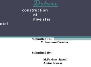 Deluxe
construction
of
Five star
otel
Submitted To:
Muhamamd Wasim
Submitted By:
M.Farhan Javed
Amina Nawaz
 