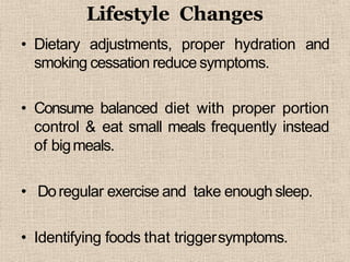 Lifestyle Changes
• Dietary adjustments, proper hydration and
smoking cessation reduce symptoms.
• Consume balanced diet with proper portion
control & eat small meals frequently instead
of bigmeals.
• Doregular exercise and take enough sleep.
• Identifying foods that triggersymptoms.
 