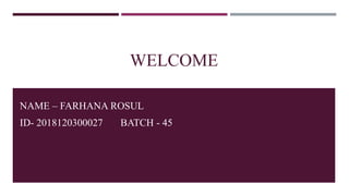 WELCOME
NAME – FARHANA ROSUL
ID- 2018120300027 BATCH - 45
 