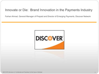 Innovate or Die:  Brand Innovation in the Payments Industry Farhan Ahmad, General Manager of Prepaid and Director of Emerging Payments, Discover Network 