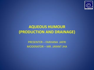 AQUEOUS HUMOUR
(PRODUCTION AND DRAINAGE)
PRESENTER – FARHANA JAFRI
MODERATOR – MR. JAYANT JHA
 