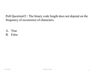 11
Poll Question#2 : The binary code length does not depend on the
frequency of occurrence of characters.
A. True
B. False
4/21/2020 Huffman Coding
 