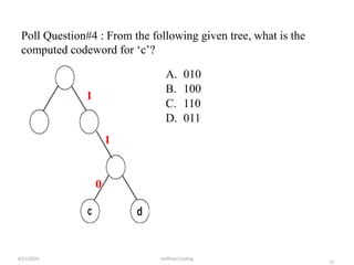 19
Poll Question#4 : From the following given tree, what is the
computed codeword for ‘c’?
A. 010
B. 100
C. 110
D. 011
4/21/2020 Huffman Coding
0
1
1
 