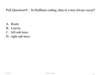 46
Poll Question#5 : In Huffman coding, data in a tree always occur?
A. Roots
B. Leaves
C. left sub trees
D. right sub trees
4/21/2020 Huffman Coding
 