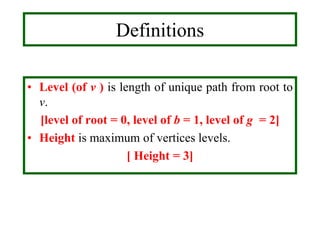 • Level (of v ) is length of unique path from root to
v.
[level of root = 0, level of b = 1, level of g = 2]
• Height is maximum of vertices levels.
[ Height = 3]
Definitions
 