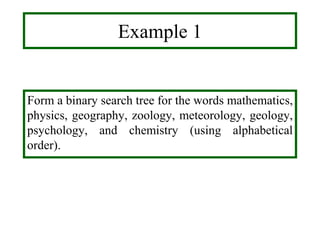 Example 1
Form a binary search tree for the words mathematics,
physics, geography, zoology, meteorology, geology,
psychology, and chemistry (using alphabetical
order).
 