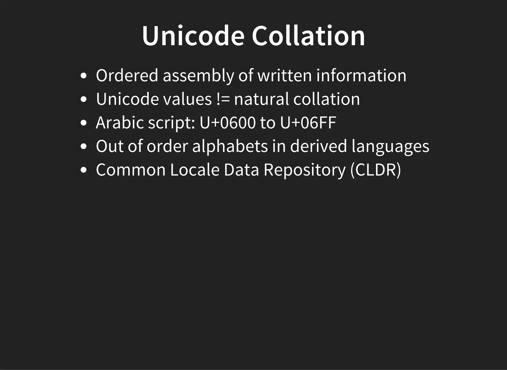 Unicode Collation
Ordered assembly of written information
Unicode values != natural collation
Arabic script: U+0600 to U+06FF
Out of order alphabets in derived languages
Common Locale Data Repository (CLDR)
 