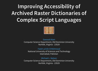 Improving Accessibility of
Archived Raster Dictionaries of
Complex Script Languages
Computer Science Department, Old Dominion University
Norfolk, Virginia - 23529
Sawood Alam
National University of Sciences and Technology
Islamabad, Pakistan
Fateh ud din B Mehmood
Computer Science Department, Old Dominion University
Norfolk, Virginia - 23529
Michael L. Nelson
 
