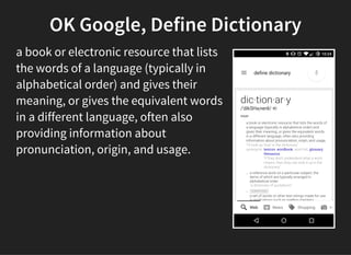 OK Google, Define Dictionary
a book or electronic resource that lists
the words of a language (typically in
alphabetical order) and gives their
meaning, or gives the equivalent words
in a different language, often also
providing information about
pronunciation, origin, and usage.
 