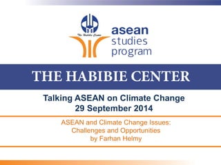 Talking ASEAN on Climate Change
29 September 2014
ASEAN and Climate Change Issues:
Challenges and Opportunities
by Farhan Helmy
 