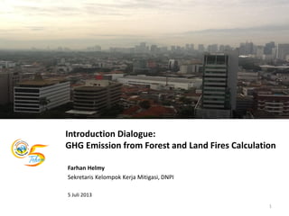 Introduction Dialogue:
GHG Emission from Forest and Land Fires Calculation
Farhan Helmy
Sekretaris Kelompok Kerja Mitigasi, DNPI
5 Juli 2013
1
 