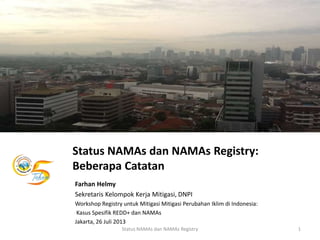 Status NAMAs dan NAMAs Registry:
Beberapa Catatan
Farhan Helmy
Sekretaris Kelompok Kerja Mitigasi, DNPI
Workshop Registry untuk Mitigasi Mitigasi Perubahan Iklim di Indonesia:
Kasus Spesifik REDD+ dan NAMAs
Jakarta, 26 Juli 2013
1Status NAMAs dan NAMAs Registry
 
