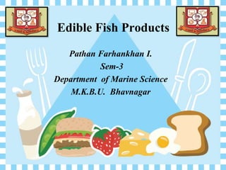 Edible Fish Products
Pathan Farhankhan I.
Sem-3
Department of Marine Science
M.K.B.U. Bhavnagar
 