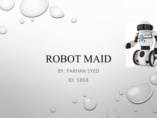ROBOT MAID
BY: FARHAN SYED
ID: 5868
 