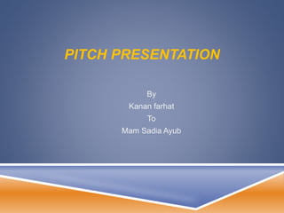 PITCH PRESENTATION
By
Kanan farhat
To
Mam Sadia Ayub
 