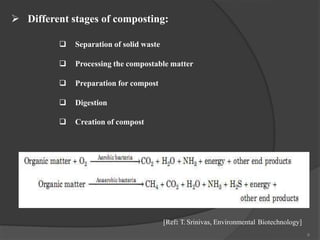 [Ref: T. Srinivas, Environmental Biotechnology]
 Different stages of composting:
 Separation of solid waste
 Processing the compostable matter
 Preparation for compost
 Digestion
 Creation of compost
9
 